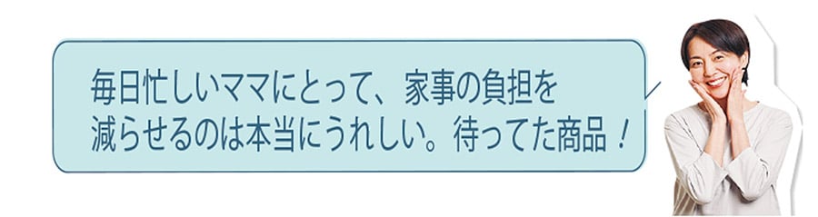 毎日忙しいママにとって、家事の負担を減らせるのは本当にうれしい。待ってた商品！