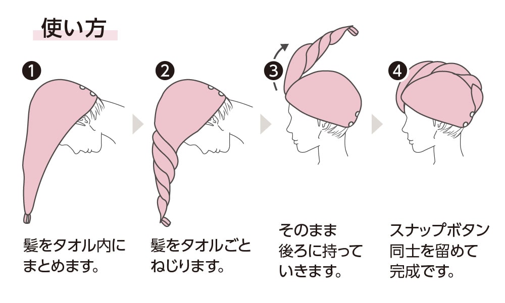 使い方 1.髪をタオル内にまとめます。 2.髪をタオルごとねじります。 3.そのまま後ろに持っていきます。 4.スナップボタン同士を留めて完成です。
