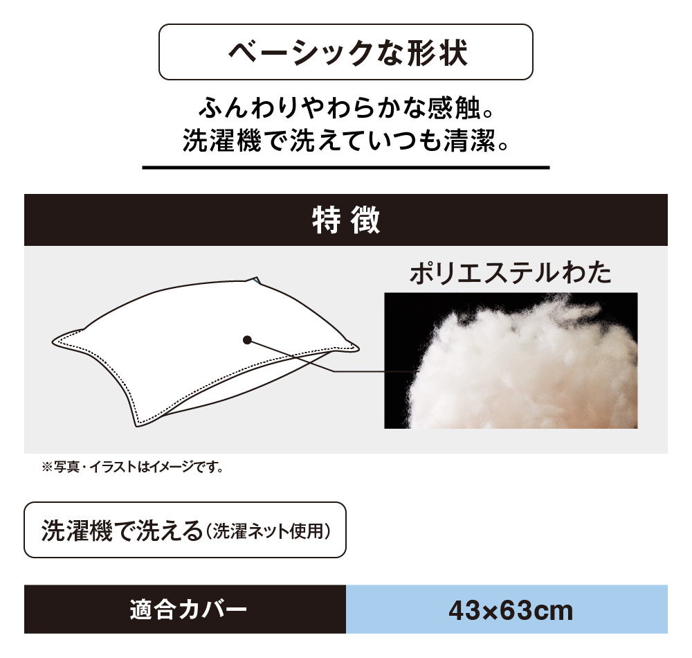 ベーシックな形状 ふんわりやわらかな感触。洗濯機で洗えていつも清潔。