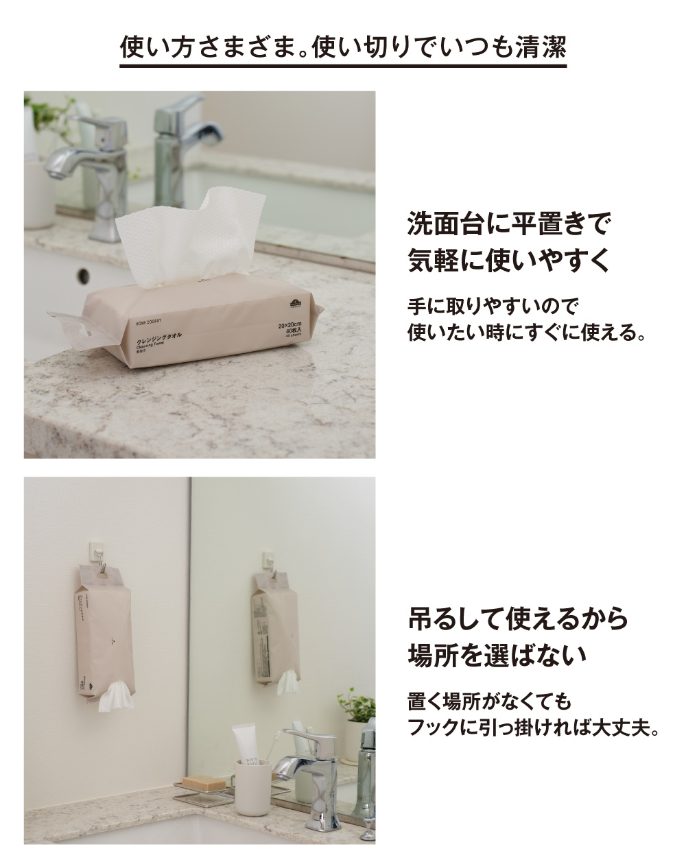 使い方さまざま。使い切りでいつも清潔 洗面台に平置きで気軽に使いやすく 手に取りやすいので使いたい時にすぐに使える。 吊るして使えるから
場所を選ばない 置く場所がなくてもフックに引っ掛ければ大丈夫。