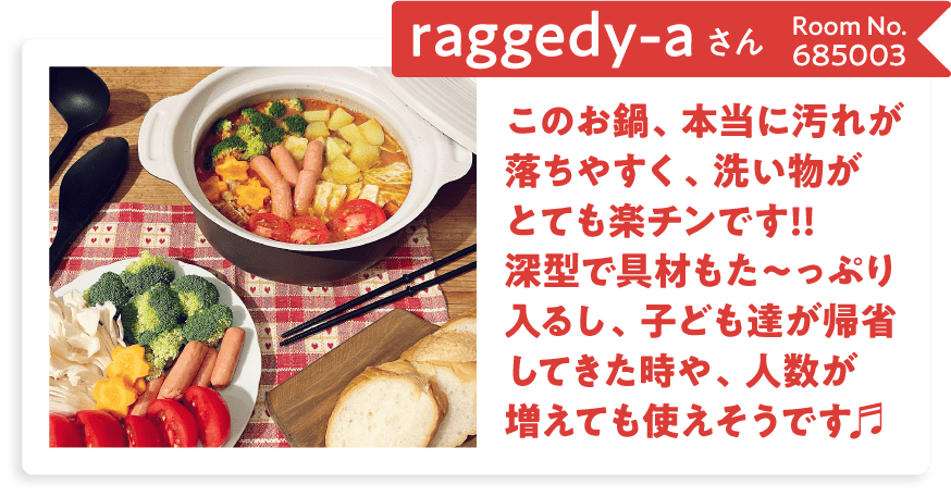 raggedy-aさん Room No.685003 このお鍋、本当に汚れが落ちやすく、洗い物がとても楽チンです!!深型で具材もた～っぷり入るし、子ども達が帰省してきた時や、人数が増えても使えそうです♬