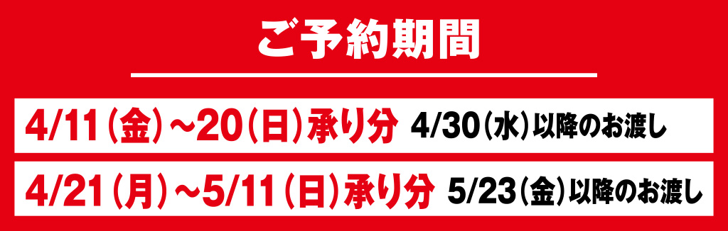 ご予約期間 4月20日まで承り分は4月30日以降、5月11日まで承り分は5月23日以降にお渡し