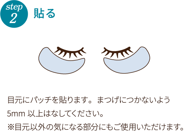 step2 貼る 目元にパッチを貼ります。まつげにつかないよう5mm以上はなしてください。※目元以外の気になる部分にもご使用いただけます。