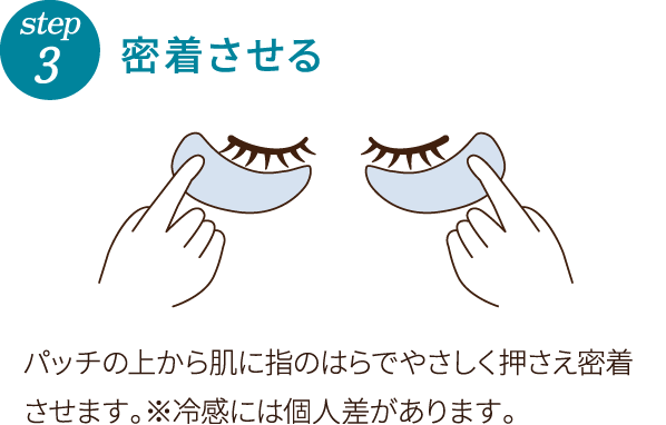step3 密着させる パッチの上から肌に指のはらでやさしく押さえ密着させます。※冷感には個人差があります。