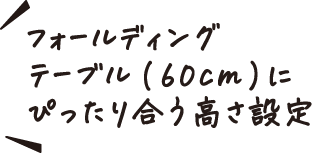 フォールディングテーブル（60cm）にぴったり合う高さ設定