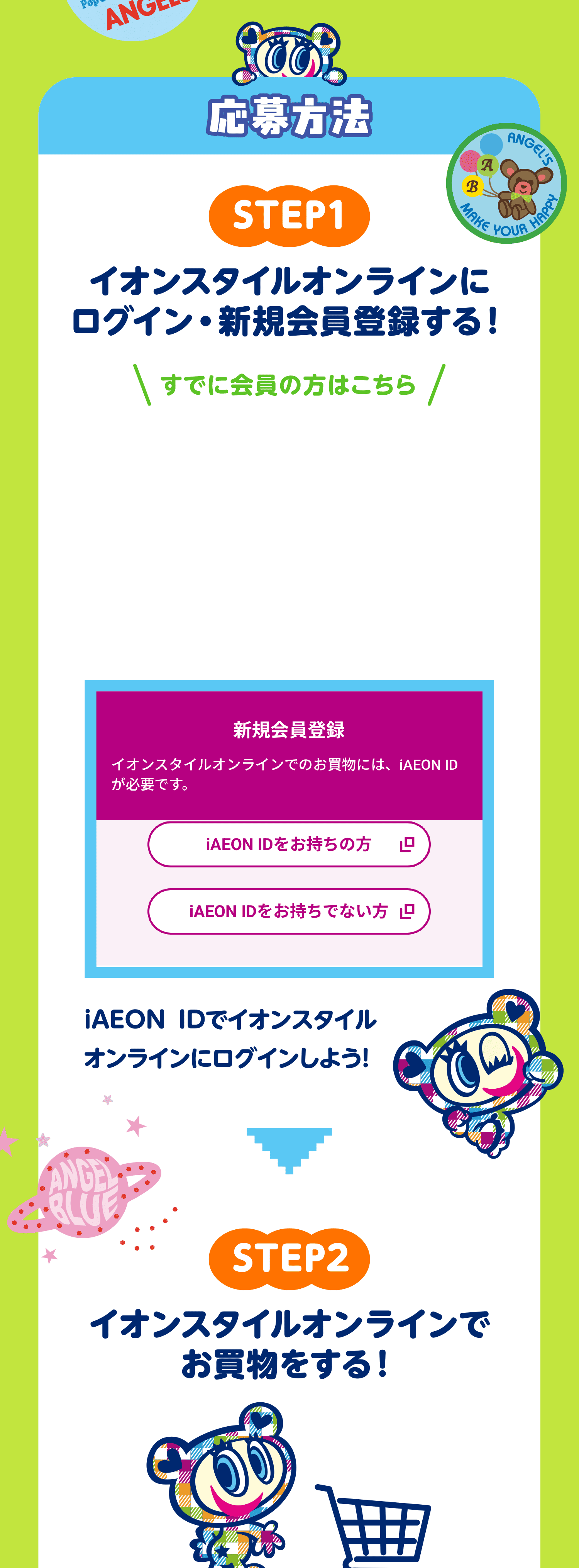 応募方法 STEP1 イオンスタイルオンラインにログイン・新規会員登録する！ STEP2 イオンスタイルオンラインでお買物をする！