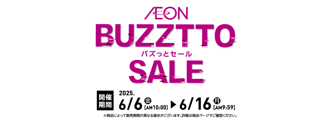 AEON BUZZTTO SALE バズっとセール  ネット限定！イオンスタイルオンラインで開催！ 開催期間 2025.6/6（金）AM10:00 ▶ 6/16（月）AM9:59