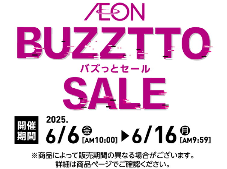 AEON BUZZTTO SALE バズっとセール  ネット限定！イオンスタイルオンラインで開催！ 開催期間 2025.6/6（金）AM10:00 ▶ 6/16（月）AM9:59