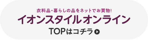 衣料品・暮らしの品をネットでお買物！ イオンスタイルオンライン TOPはコチラ