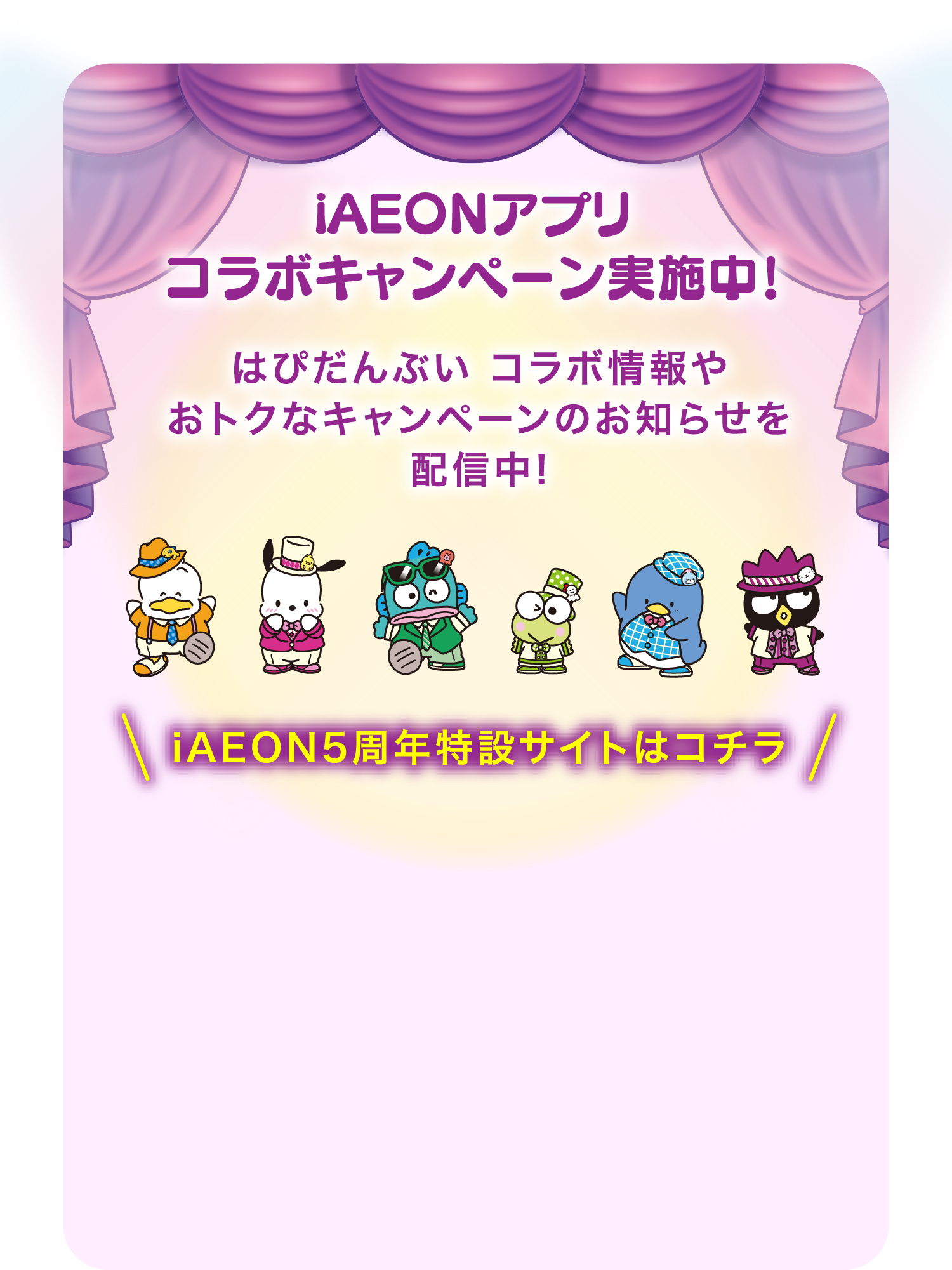 iAEONアプリコラボキャンペーン実施中！ はぴだんぶい コラボ情報やおトクなキャンペーンのお知らせを配信中! iAEON5周年特設サイトはコチラ