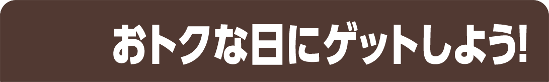 おトクな日にゲットしよう！