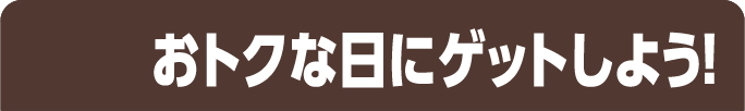 おトクな日にゲットしよう！