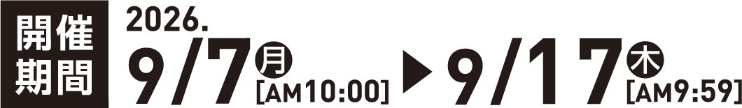 開催期間 2026.9.7(月)[AM10:00] ▶︎ 2026.9.17(木)［AM9:59]