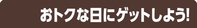 おトクな日にゲットしよう！
