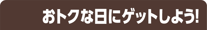 おトクな日にゲットしよう！