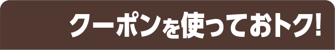 クーポンを使っておトク！