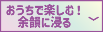 おうちで楽しむ!余韻に浸る
