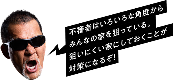 不審者はいろいろな角度からみんなの家を狙ってくる。狙いにくい家にしておくことが対策になるぞ！