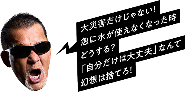 大災害だけじゃない！急に水が使えなくなった時どうする？「自分だけは大丈夫」なんて幻想は捨てろ！