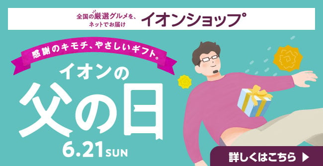 全国の厳選グルメを、ネットでお届け イオンショップ 感謝のキモチ、やさしいギフト。イオンの父の日 6.21 SUN 詳しくはこちら