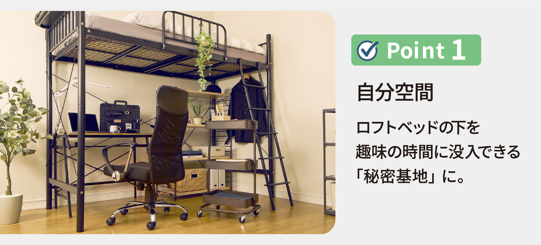 ポイント1 自分空間 ロフトベッドの下を趣味の時間に没入できる「秘密基地」に。