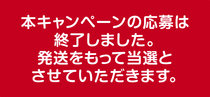 本キャンペーンの応募は終了しました。発送をもって当選とさせていただきます。