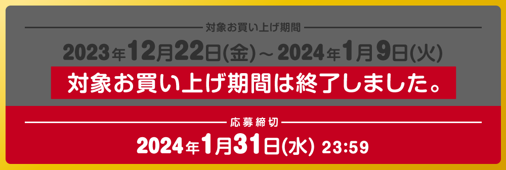 対象お買い上げ期間 2023年12月22日(金)～2024年1月9日(火) 対象お買い上げ期間は終了しました。 応募締切 2024年1月31日(水) 23：59