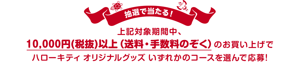 抽選で当たる！ 上記対象期間中、10,000円(税抜)以上（送料・手数料のぞく）のお買い上げでハローキティ オリジナルグッズ いずれかのコースを選んで応募！