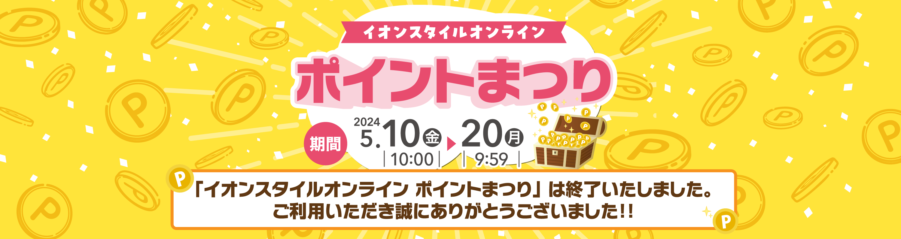 イオンスタイルオンライン ポイントまつりは終了いたしました。
ご利用いただき誠にありがとうございました！