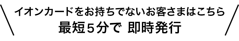 イオンカードをお持ちでないお客さまはこちら 最短5分で即日発行