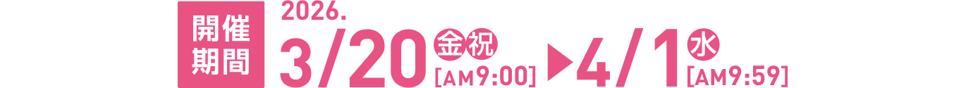開催期間 2026.3/20（金祝）AM9:00 ▶ 4/1（水）AM9:59