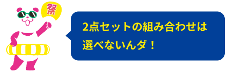2点セットの組み合わせは選べないんダ！