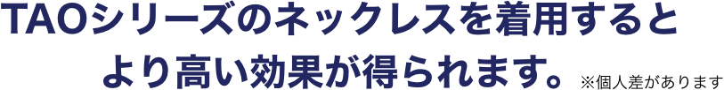 TAOシリーズのネックレスを着用するとより高い効果が得られます。 ※個人差があります